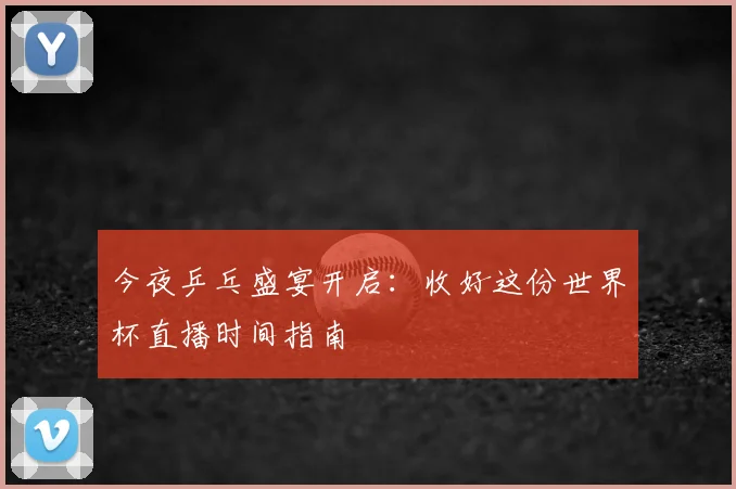 今夜乒乓盛宴开启:收好这份世界杯直播时间指南