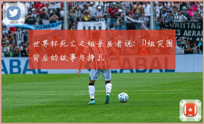 世界杯死亡之组亲历者说:D组突围背后的故事与挣扎