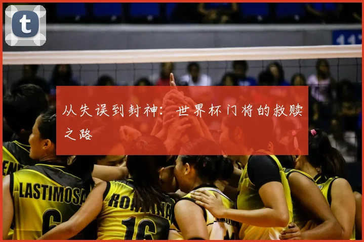 从失误到封神：世界杯门将的救赎之路