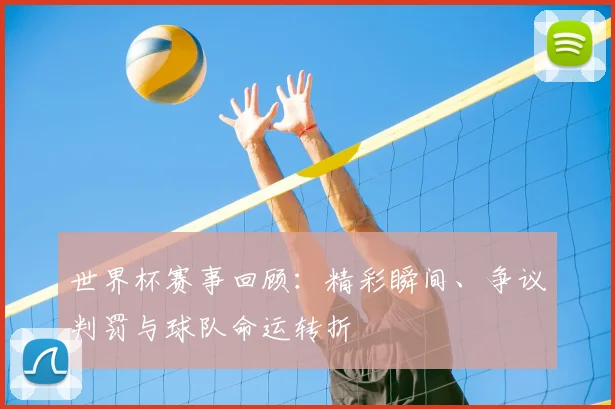 世界杯赛事回顾:精彩瞬间、争议判罚与球队命运转折