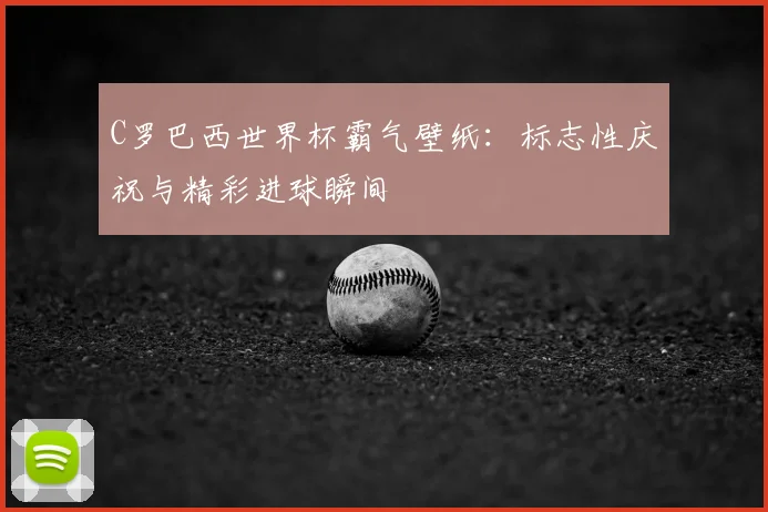 C罗巴西世界杯霸气壁纸:标志性庆祝与精彩进球瞬间