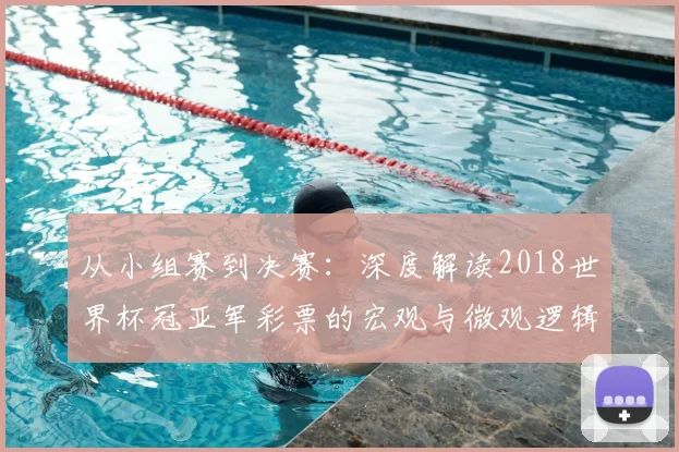 从小组赛到决赛:深度解读2018世界杯冠亚军彩票的宏观与微观逻辑