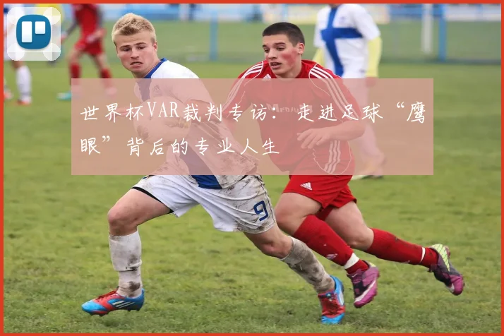 世界杯VAR裁判专访:走进足球“鹰眼”背后的专业人生