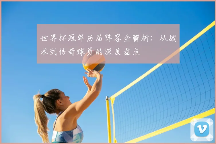 世界杯冠军历届阵容全解析:从战术到传奇球员的深度盘点