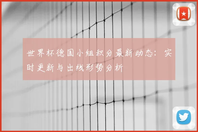 世界杯德国小组积分最新动态:实时更新与出线形势分析