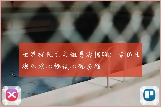 世界杯死亡之组悬念揭晓:专访出线队核心畅谈心路历程