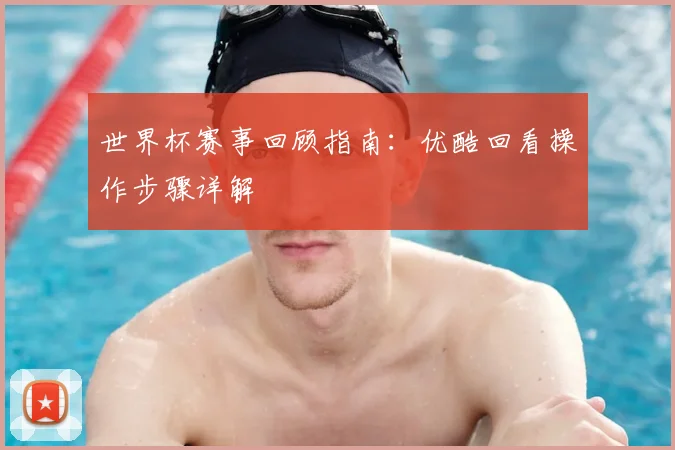 世界杯赛事回顾指南:优酷回看操作步骤详解