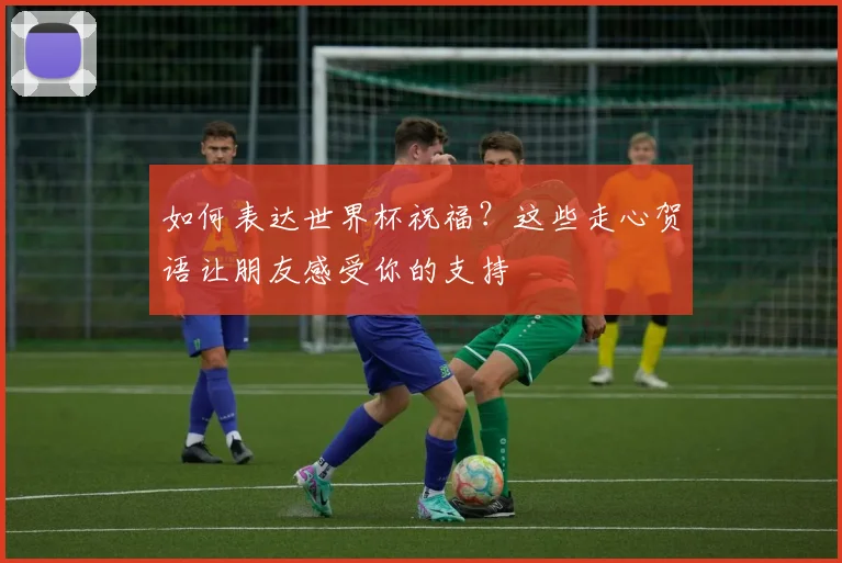 如何表达世界杯祝福？这些走心贺语让朋友感受你的支持