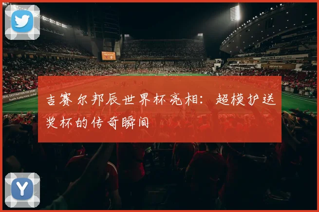 吉赛尔邦辰世界杯亮相：超模护送奖杯的传奇瞬间
